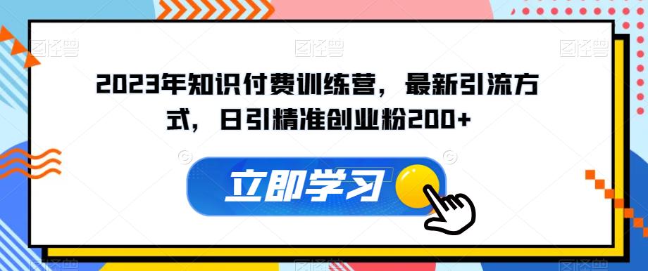 2023年知识付费训练营，最新引流方式，日引精准创业粉200+【揭秘】-网创特工