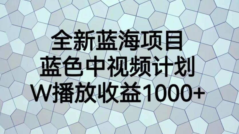 全新蓝海项目，蓝色中视频计划，1W播放量1000+【揭秘】-网创特工