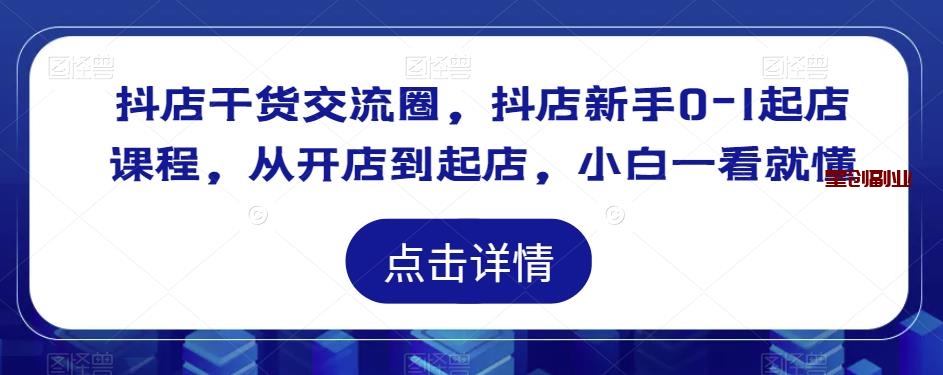 抖店干货交流圈项目：抖店新手0-1起店课程，从开店到起店，小白一看就懂-网创特工