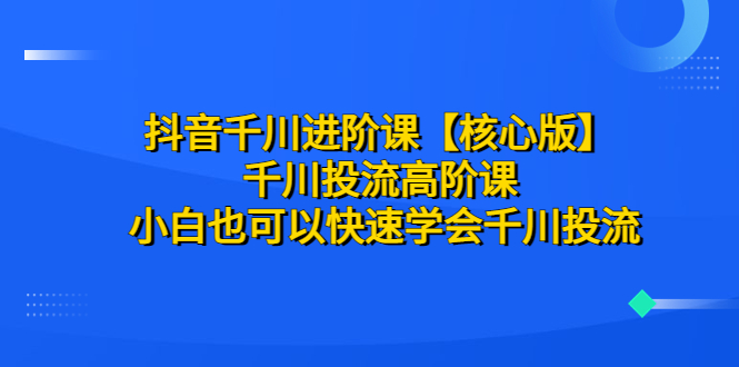 千川投流课程：底层逻辑、技巧、核心方法全解析，有效提高投放效果-网创特工