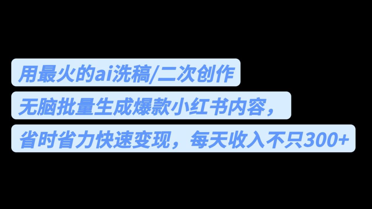 用AI洗稿批量生成爆款小红书内容，每天收入不止300！省时省力！-网创特工