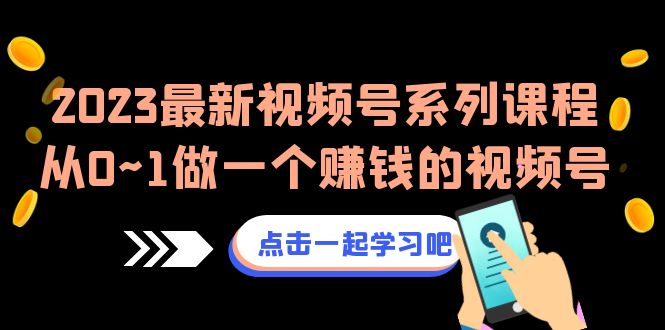 2023最新视频号系列课程，从0到1打造赚钱的视频号，带货流程（8节视频课）-网创特工