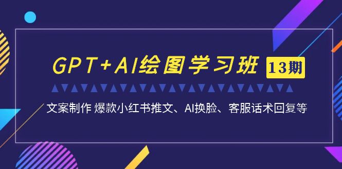 GPT+AI绘图学习班【第13期】 文案制作 爆款小红书推文、AI换脸、客服话术-网创特工