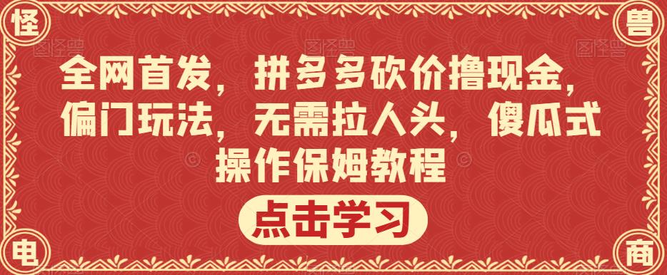 全网首发，拼多多砍价撸现金，偏门玩法，无需拉人头，傻瓜式操作保姆教程【揭秘】-网创特工