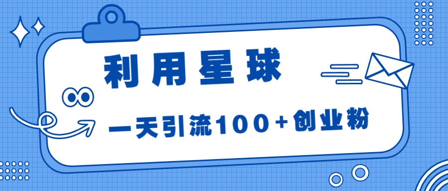 利用星球引流100创业粉！抓住红利期，轻松实现引流目标！-网创特工