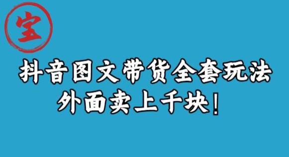 宝哥抖音图文带货：玩转全套玩法，外面卖上千快！-网创特工