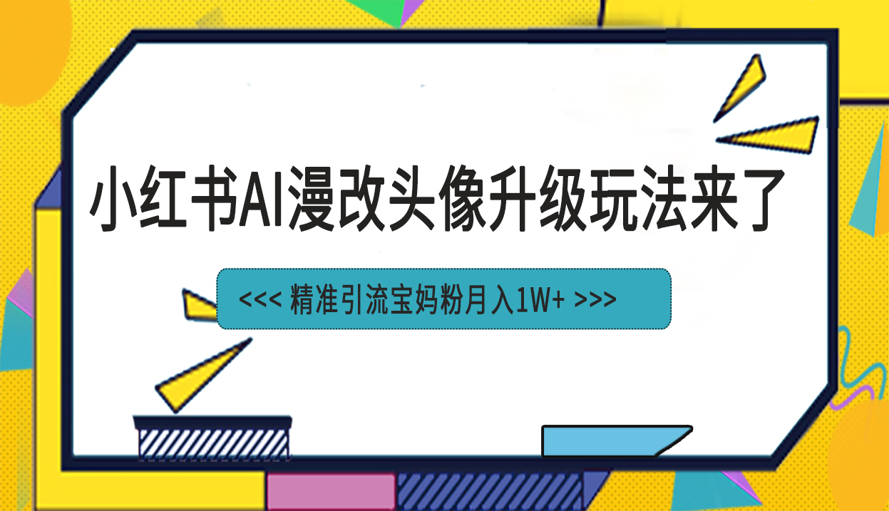 小红书AI漫改头像项目，精准引流宝妈粉，月入1w，赶快了解吧！-网创特工