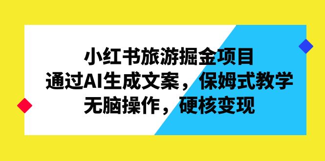 小红书旅游掘金项目，AI生成文案，保姆式教学，无脑操作，硬核变现-网创特工