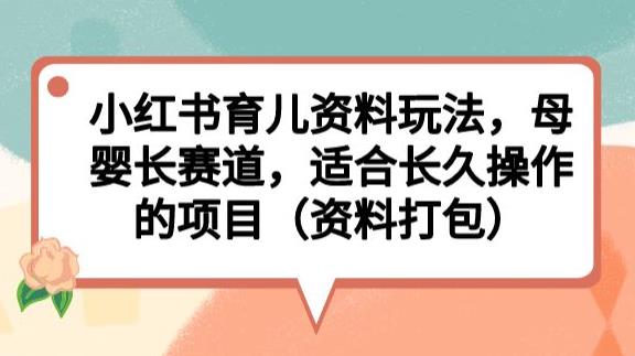 小红书育儿资料玩法，母婴长赛道，适合长久操作的项目（资料打包）【揭秘】-网创特工