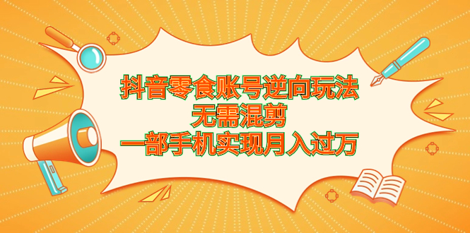 抖音零食账号逆向玩法，手机操作月入过万，轻松创造财富-网创特工