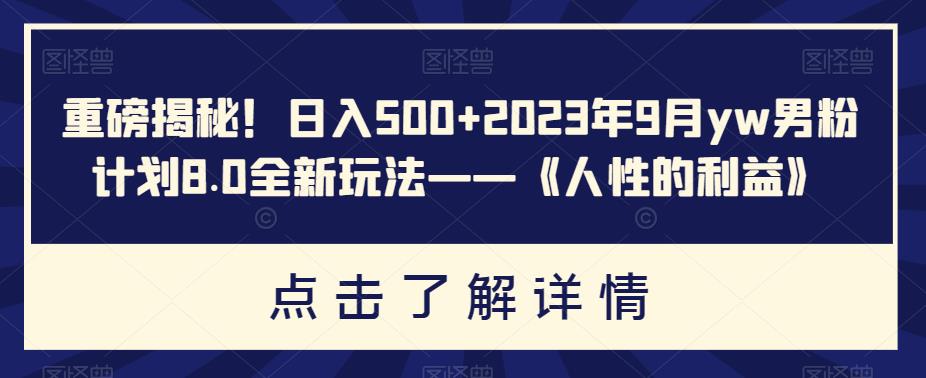 重磅揭秘！日入500+2023年9月YW男粉计划8.0全新玩法——《人性的利益》-网创特工