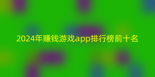 2024年赚钱游戏app排行榜前十名，能挣钱又娱乐的赚钱游戏推荐-网创特工