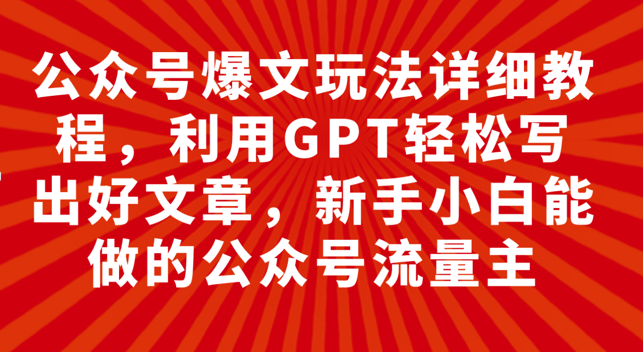 公众号爆文玩法详细教程，利用GPT轻松写出好文章，新手小白能做的公众号-网创特工