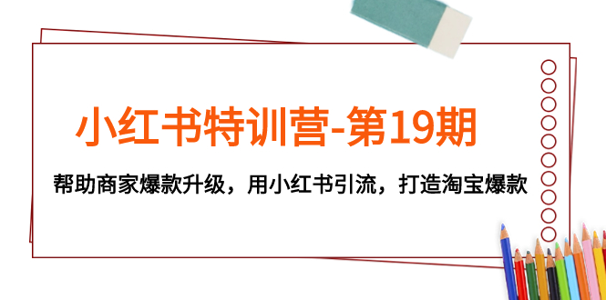 小红书特训营-第19期，帮助商家爆款升级，用小红书引流，打造淘宝爆款-网创特工