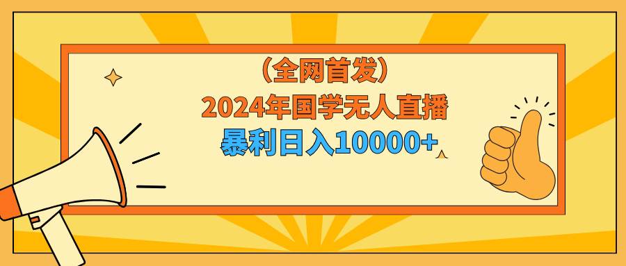 2024年国学无人直播暴力日入10000+小白也可操作-网创特工