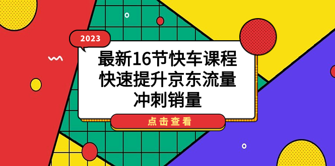 2023最新16节快车课程，助您迅速提升京东流量并冲刺销量-网创特工