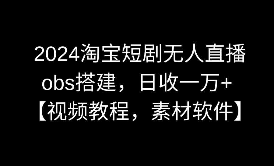 2024淘宝短剧无人直播3.0，obs搭建，日收一万+，【视频教程，附素材软件】-网创特工