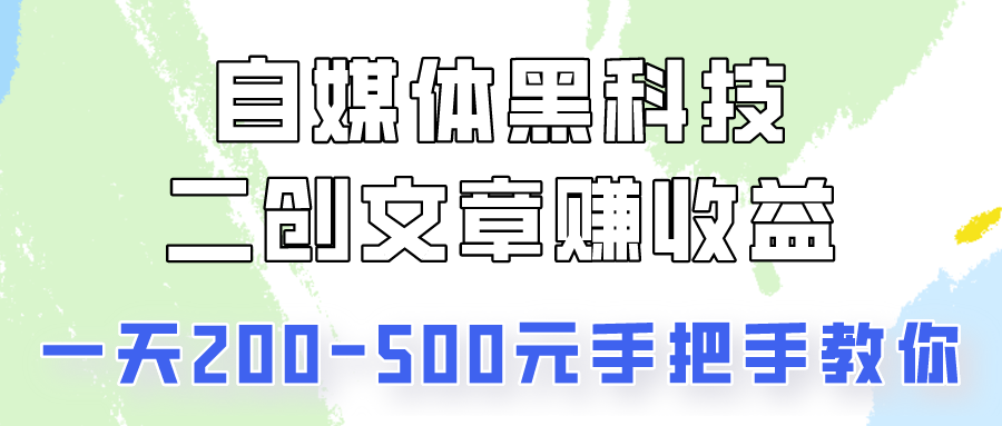 自媒体黑科技：二创文章做收益，一天200-500元，手把手教你！-网创特工