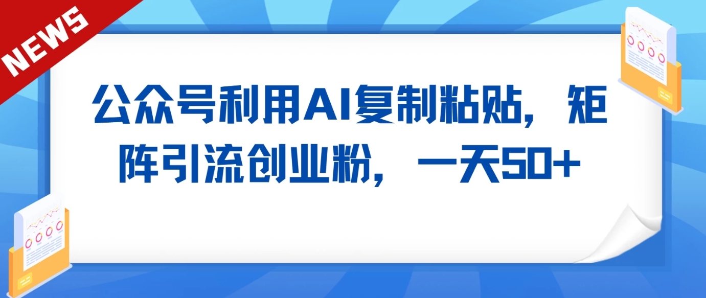 公众号利用AI工具复制粘贴矩阵引流创业粉，一天50+-网创特工