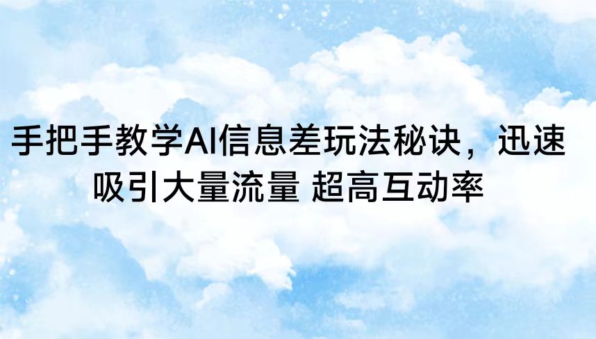 手把手教学AI信息差玩法秘诀，迅速吸引大量流量 超高互动率-网创特工