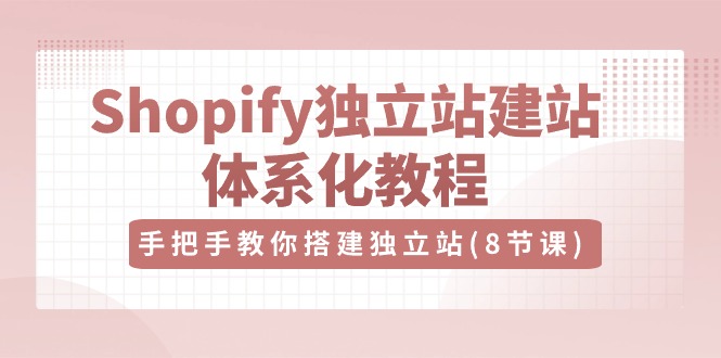Shopify独立站建站体系化教程，手把手教你搭建独立站（8节视频课）-网创特工