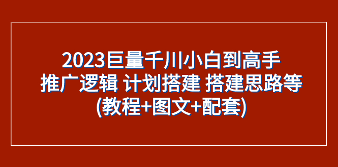 2023巨量千川小白到高手：推广逻辑 计划搭建 搭建思路等(教程+图文+配套)-网创特工