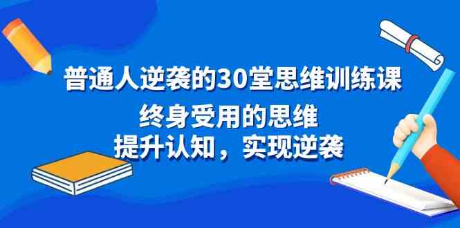 普通人逆袭的30堂思维训练课，终身受用的思维，提升认知，实现逆袭-网创特工