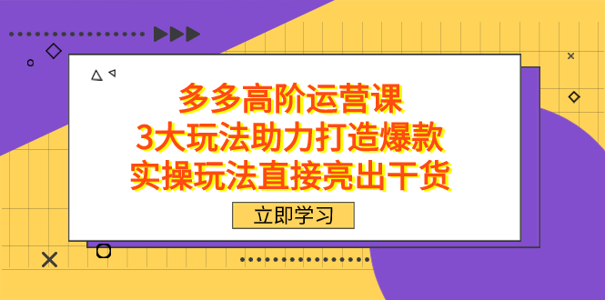 拼多多高阶·运营课，3大玩法助力打造爆款，实操玩法直接亮出干货-网创特工