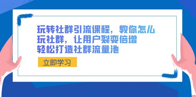 玩转社群 引流课程，教你怎么玩社群，让用户裂变倍增，轻松打造社群流量池-网创特工