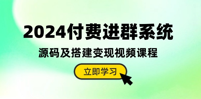 2024付费进群系统，源码及搭建变现视频课程（教程+源码）-网创特工