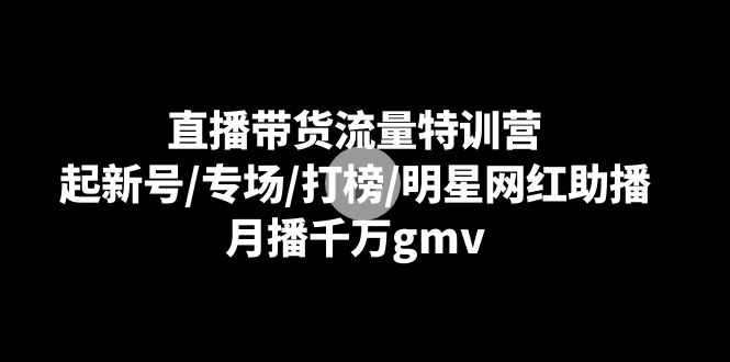 直播带货流量特训营：起新号/专场/打榜/明星网红助播，月播千万gmv-网创特工