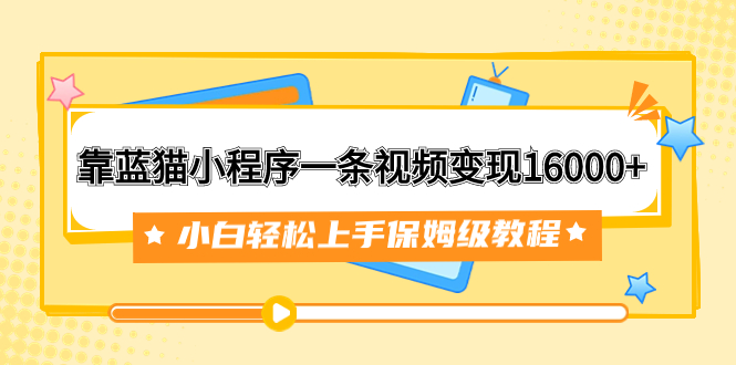 靠蓝猫小程序一条视频变现16000+小白轻松上手保姆级教程（附166G资料素材）-网创特工