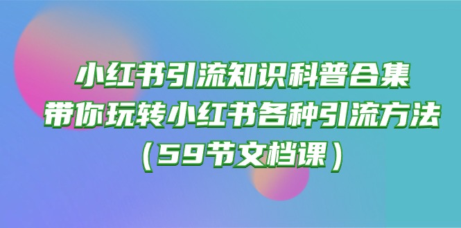 小红书引流知识科普合集，带你玩转小红书各种引流方法（59节文档课）-网创特工