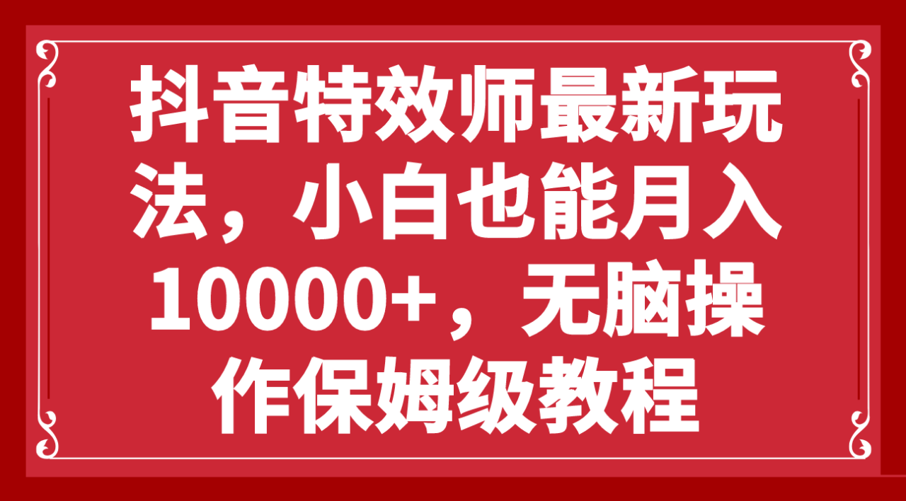 抖音特效师最新玩法，小白也能月入10000，无脑操作保姆级教程-网创特工