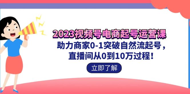 2023视频号-电商起号运营课 助力商家0-1突破自然流起号 直播间从0到10w过程-网创特工