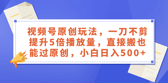 视频号原创玩法，一刀不剪提升5倍播放量，直接搬也能过原创，小白日入500+-网创特工