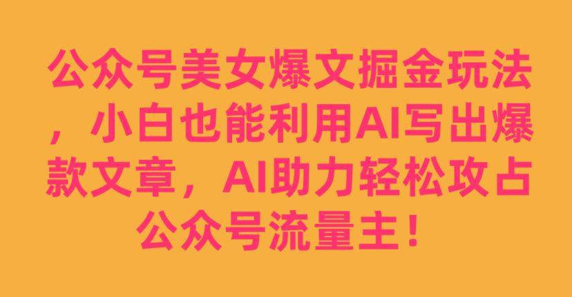 公众号美女爆文掘金玩法，小白也能利用AI写出爆款文章，AI助力轻松攻占公众号流量主【揭秘】-网创特工