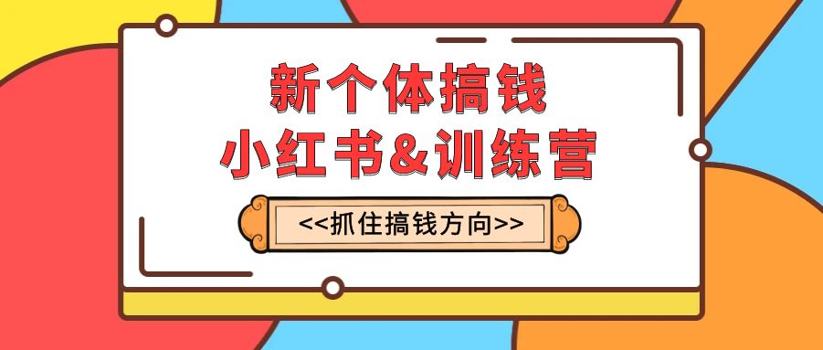 新个体·搞钱-小红书训练营：实战落地运营方法，抓住搞钱方向，每月多搞2w+-网创特工