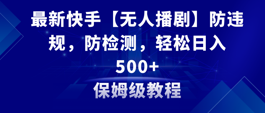 最新快手【无人播剧】防违规，防检测，多种变现方式，日入500+教程+素材-网创特工