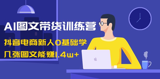 AI图文带货训练营：抖音电商新人0基础学，几张图文能赚1.4w+-网创特工