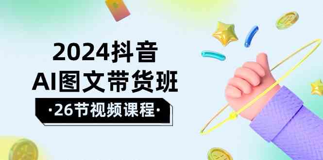 2024抖音AI图文带货班：在这个赛道上乘风破浪拿到好效果（26节课）-网创特工