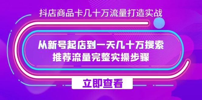 抖店-商品卡几十万流量打造实战，从新号起店到一天几十万搜索、推荐流量-网创特工