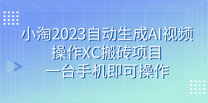 小淘2023自动生成AI视频操作XC搬砖项目，一台手机即可操作-网创特工