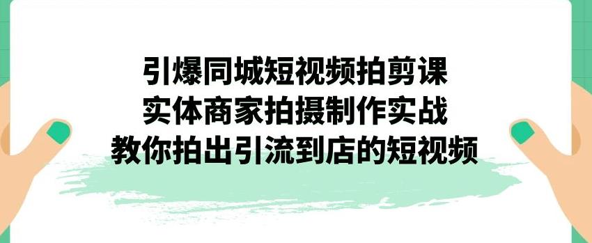 引爆同城短视频拍剪课，实体商家拍摄制作实战，教你拍出引流到店的短视频-网创特工