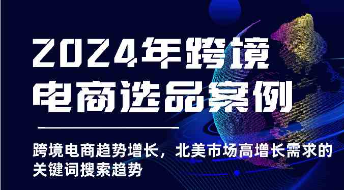 2024年跨境电商选品案例-跨境电商趋势增长，北美市场高增长需求的关键词搜索趋势-网创特工