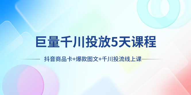 巨量千川投放5天课程：抖音商品卡 爆款图文 千川投流线上课-网创特工