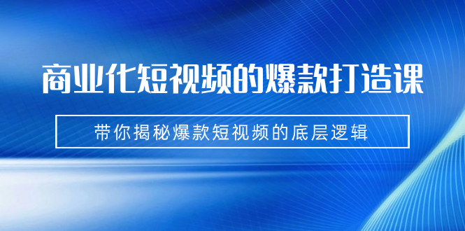 商业化短视频的爆款打造课：手把手带你揭秘爆款短视频的底层逻辑（9节课）-网创特工