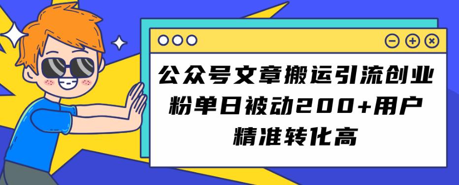 公众号文章搬运引流创业粉，单日被动200+用户精准转化高【揭秘】-网创特工