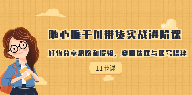 随心推千川带货实战进阶课，好物分享思路和逻辑，赛道选择与账号搭建-网创特工