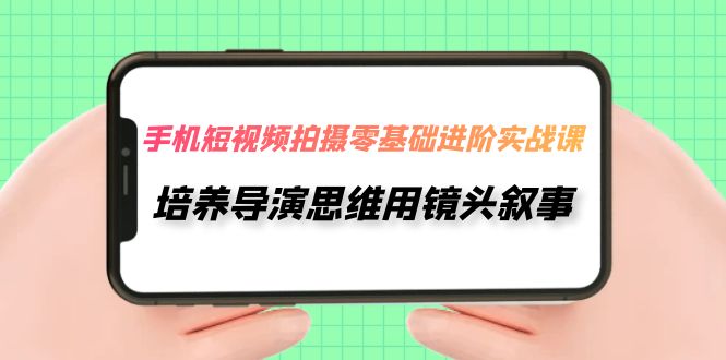 手机短视频拍摄培养导演思维，零基础进阶实操课-网创特工